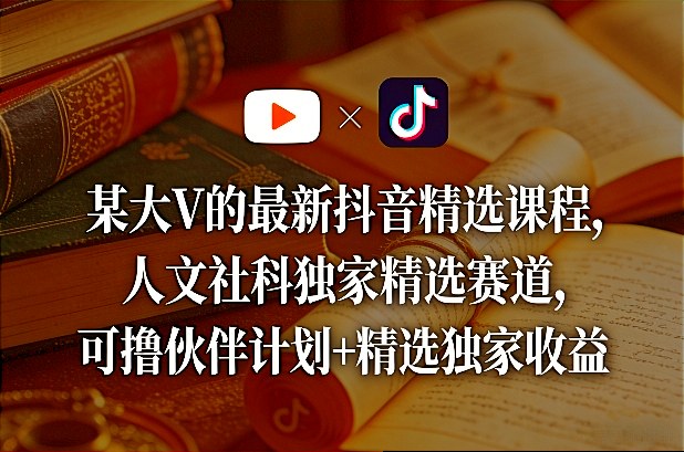 某大V的最新抖音精选课程，人文社科独家精选赛道，可撸伙伴计划+精选独家收益-佳佳云创网