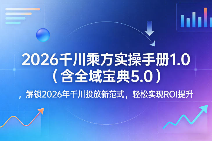 2026千川乘方实操手册1.0（含全域宝典5.0），解锁2026年千川投放新范式，轻松实现ROI提升-佳佳云创网
