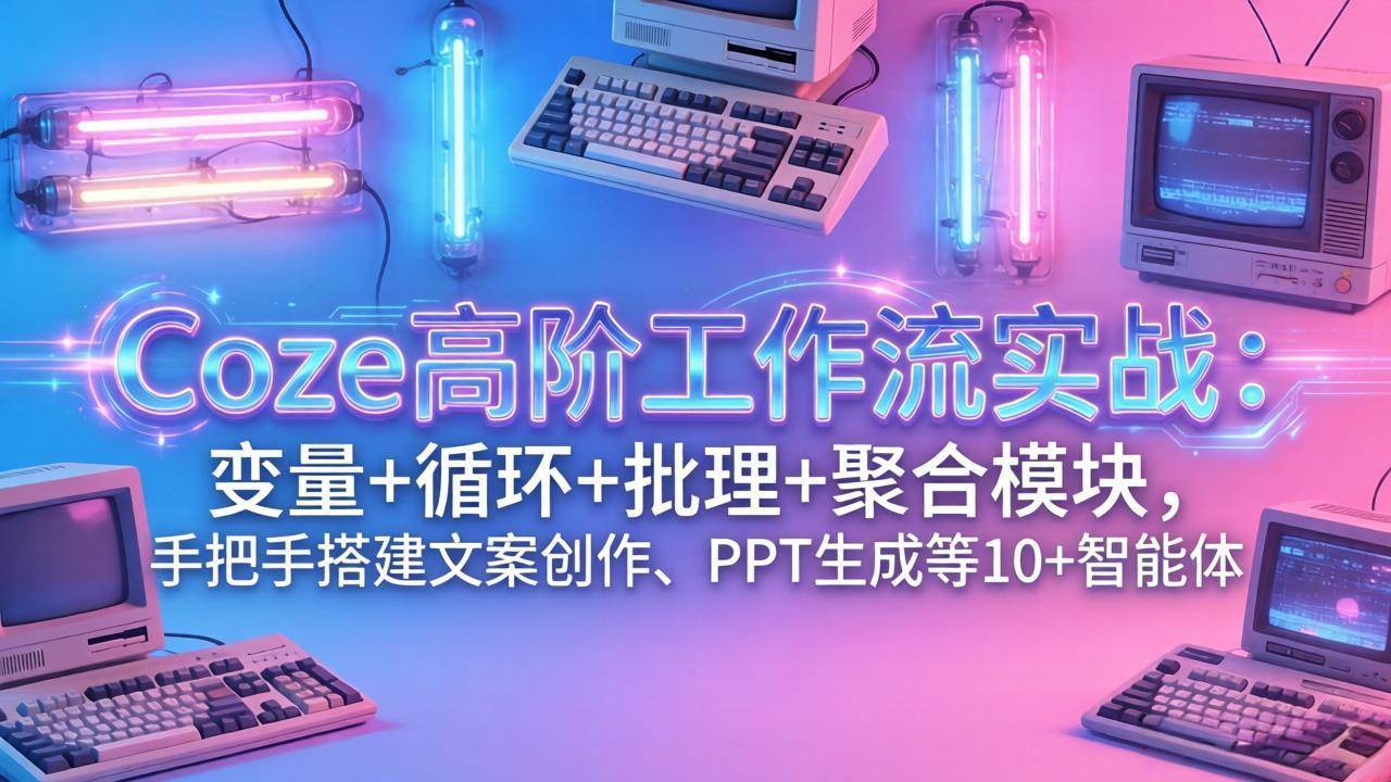 （17616期）Coze高阶工作流实战：变量+循环+批处理+聚合模块，手把手搭建文案创作、PPT 生成等 10+ 智能体-佳佳云创网