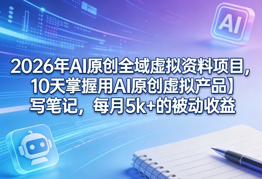 2026年AI原创全域虚拟资料项目，10天掌握用AI原创虚拟产品＋写笔记，每月5k+的被动收益-佳佳云创网