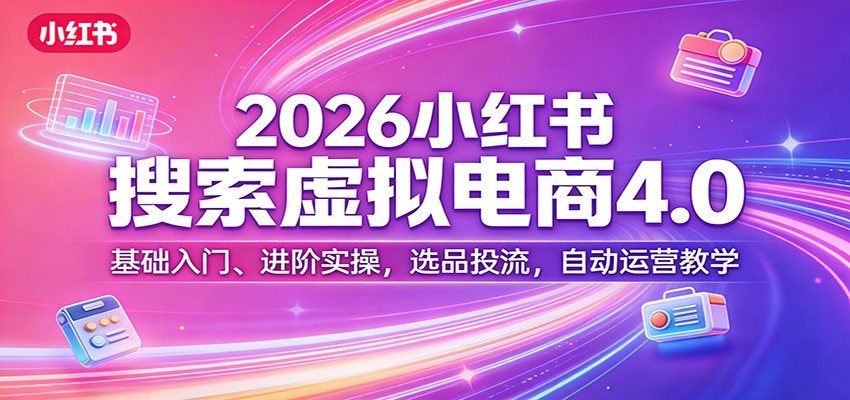 2026小红书搜索虚拟电商4.0：基础入门、进阶实操，选品投流，自动运营教学-佳佳云创网