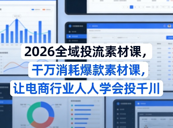 2026全域投流素材课，干万消耗爆款素材课，让电商行业人人学会投千川-佳佳云创网