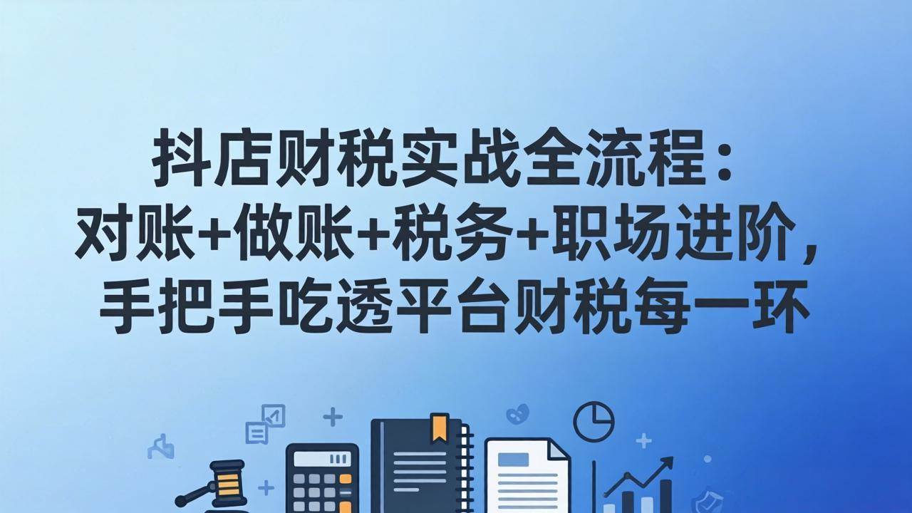 （17677期）抖店财税实操全流程：对账+做账+税务+职场进阶，手把手吃透平台财税每一环-佳佳云创网