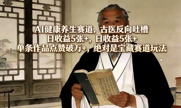 AI健康养生赛道，古医反向吐槽，日收益5张+，单条作品点赞破万+，绝对是宝藏赛道玩法-佳佳云创网