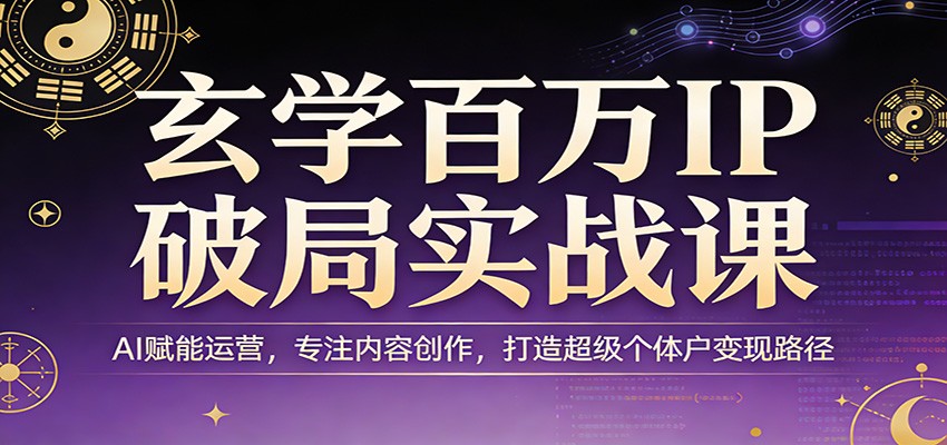 玄学百万IP破局实战课：AI赋能运营，专注内容创作，打造超级个体户变现路径-佳佳云创网