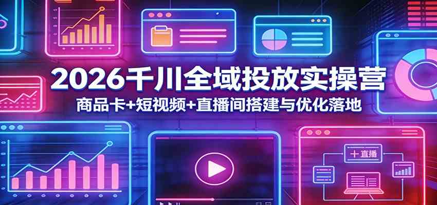 2026千川全域投放实操营：商品卡+短视频+直播间搭建与优化落地-佳佳云创网
