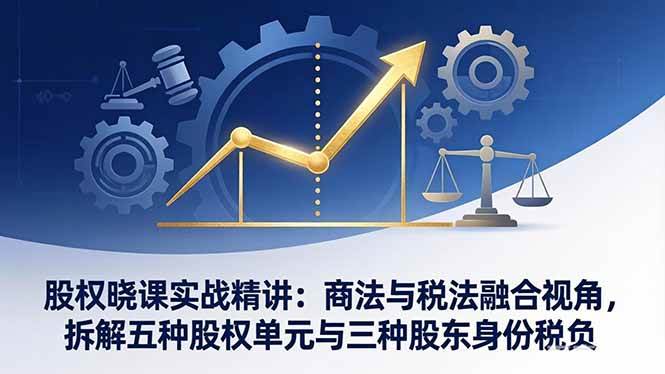 （17706期）股权晓课实战精讲：商法与税法融合视角，拆解五种股权单元与三种股东身份税负-佳佳云创网