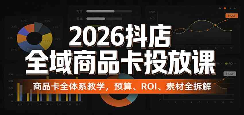 2026抖店全域商品卡投放课：商品卡全体系教学，预算、ROI、素材全拆解-佳佳云创网