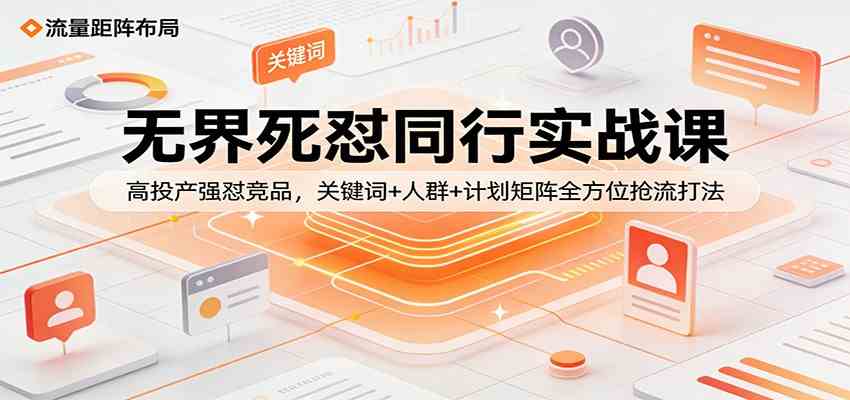 无界死怼同行实战课：高投产强怼竞品，关键词+人群+计划矩阵全方位抢流打法-佳佳云创网