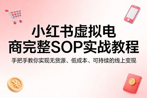 小红书虚拟电商完整SOP实战教程，手把手教你，实现无货源、低成本、可持续的线上变现-佳佳云创网