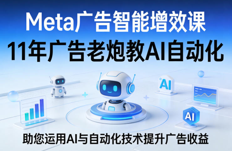 Meta广告智能增效课，11年广告老炮教AI自动化，助您运用AI与自动化技术提升广告收益-佳佳云创网