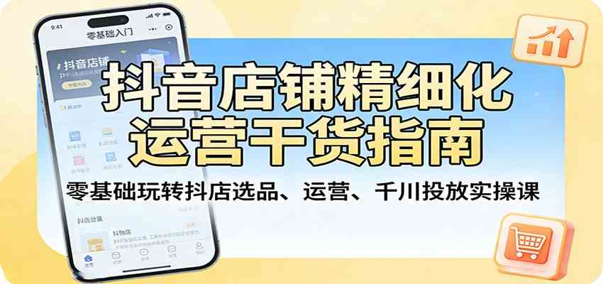 抖音店铺精细化运营干货指南：零基础玩转抖店选品、运营、千川投放实操课-佳佳云创网