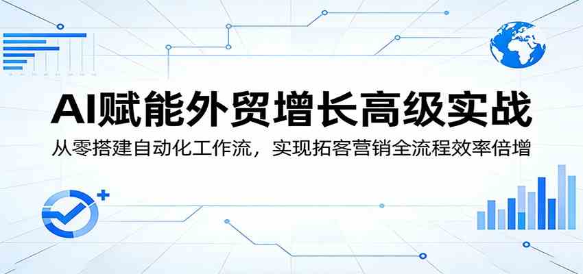 AI赋能外贸增长高级实战：从零搭建自动化工作流，实现拓客营销全流程效率倍增-佳佳云创网