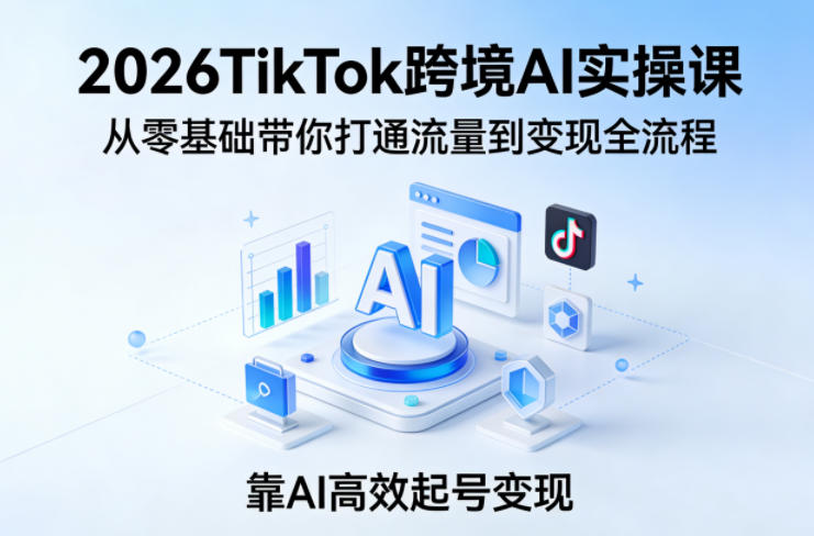 2026TikTok跨境AI实操课，从零基础带你打通流量到变现全流程，靠AI高效起号变现-佳佳云创网