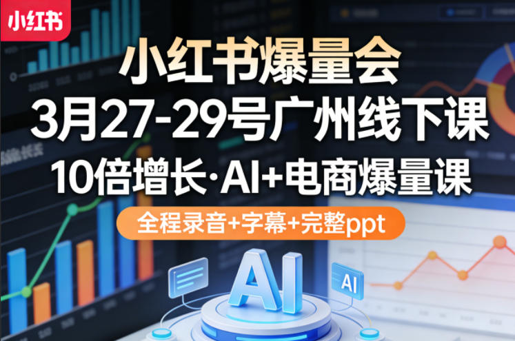 小红书爆量会3月27-29号广州线下课，10倍增长，AI+电商爆量课，全程录音+字幕+完整ppt-佳佳云创网