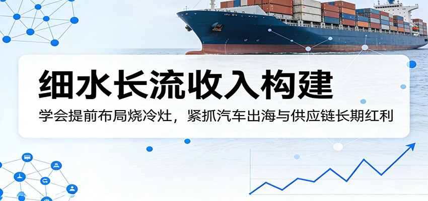 付费文章：细水长流收入构建，学会提前布局烧冷灶，紧抓汽车出海与供应链长期红利-佳佳云创网