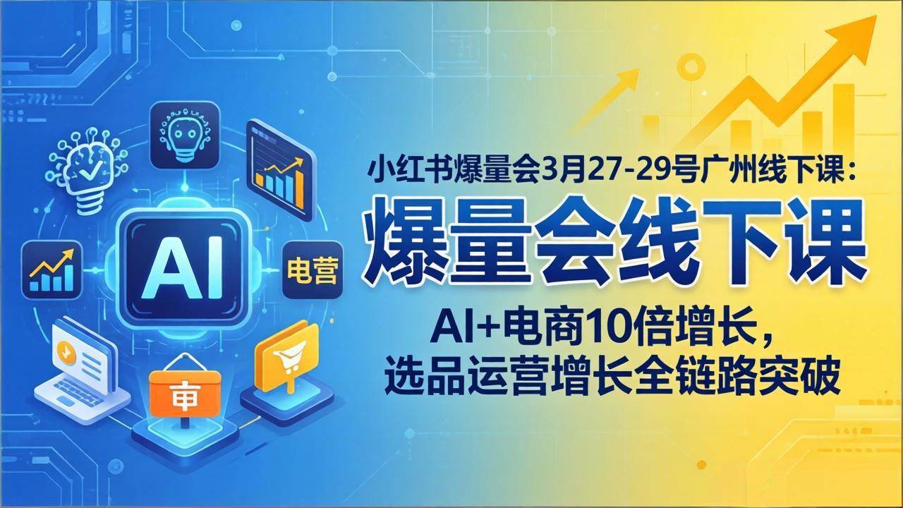 （17849期）小红书爆量会3月27-29号广州线下课：AI+电商10倍增长，选品运营增长全链路突破-佳佳云创网