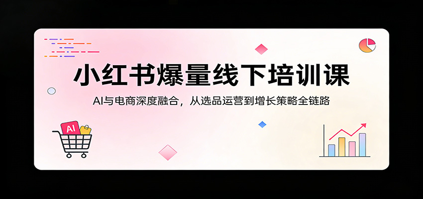 小红书爆量线下培训课：AI与电商深度融合，从选品运营到增长策略全链路-佳佳云创网