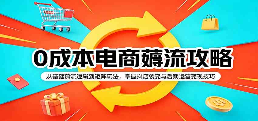 0成本电商薅流攻略：从基础薅流逻辑到矩阵玩法，掌握抖店裂变与后期运营变现技巧-佳佳云创网
