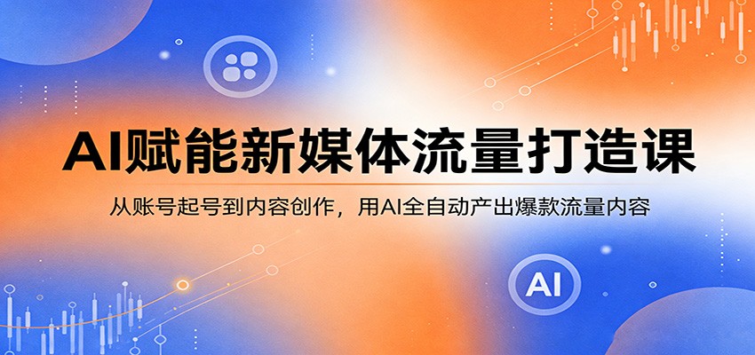 AI赋能新媒体流量打造课：从账号起号到内容创作，用AI全自动产出爆款流量内容-佳佳云创网