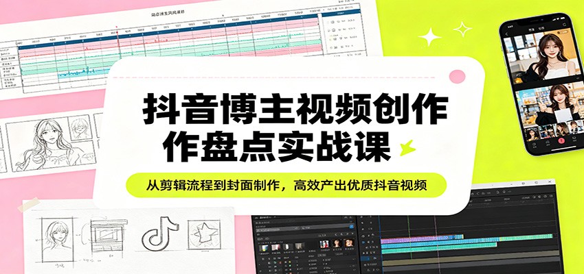 抖音博主视频创作盘点实战课：从剪辑流程到封面制作，高效产出优质抖音视频-佳佳云创网
