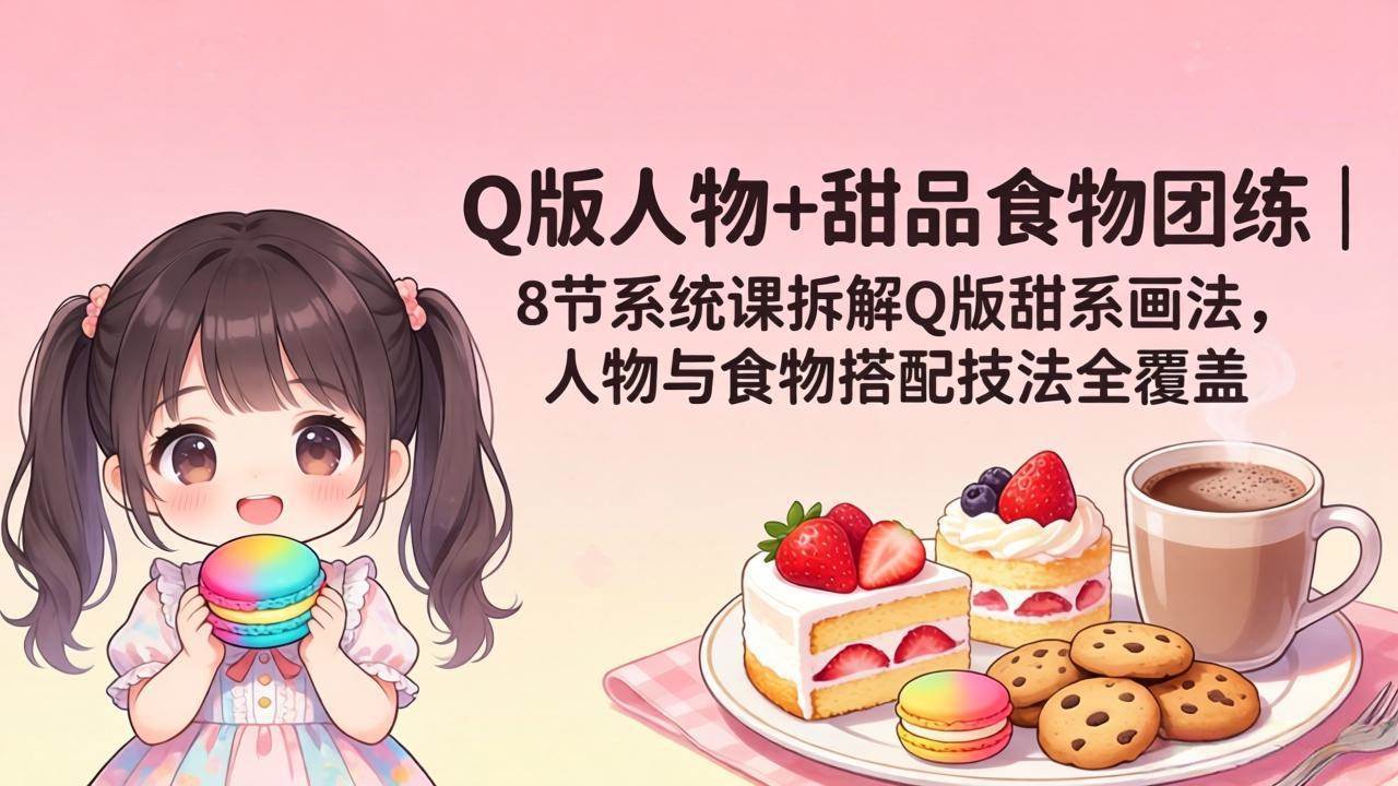 （18037期）Q版人物+甜品食物团练｜8节系统课拆解Q版甜系画法，人物与食物搭配技法全覆盖-佳佳云创网