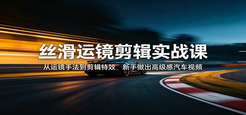 丝滑运镜剪辑实战课：从运镜手法到剪辑特效，新手做出高级感汽车视频-佳佳云创网