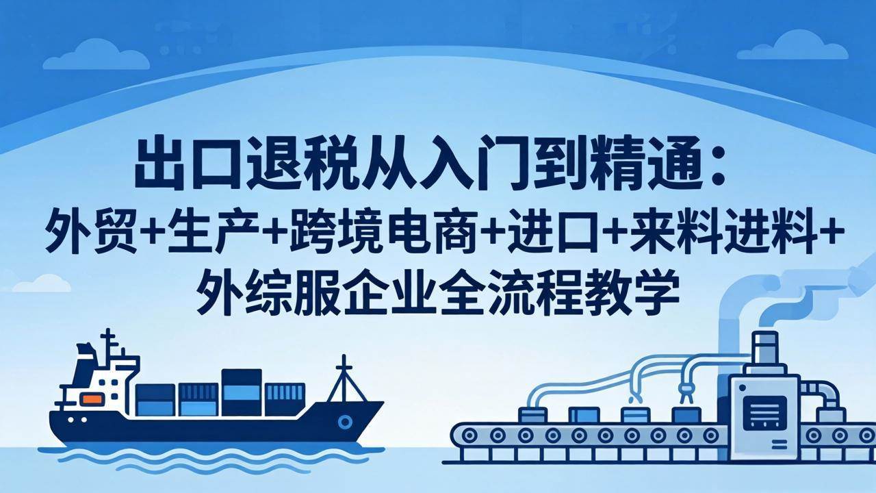 （18065期）出口退税从入门到精通：外贸+生产+跨境电商+进口+来料进料+外综服企业全流程教学-佳佳云创网