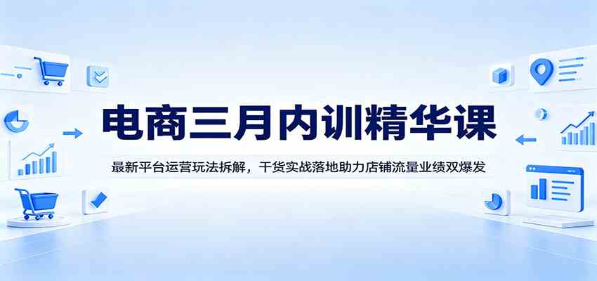 电商三月内训精华课：最新平台运营玩法拆解，干货实战落地助力店铺流量业绩双爆发-佳佳云创网