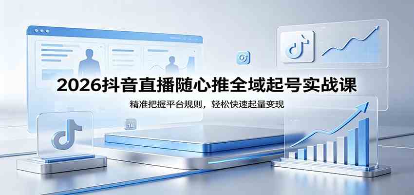 2026抖音直播随心推全域起号实战课，精准把握平台规则，轻松快速起量变现-佳佳云创网