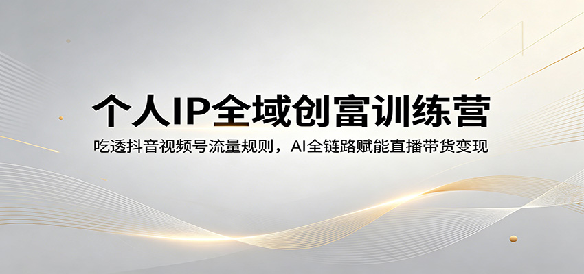 个人IP全域创富训练营：吃透抖音视频号流量规则，AI全链路赋能直播带货变现-佳佳云创网