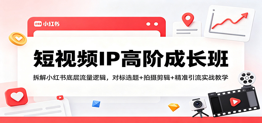 短视频IP高阶成长班：拆解小红书底层流量逻辑，对标选题+拍摄剪辑+ 精准引流实战教学-佳佳云创网