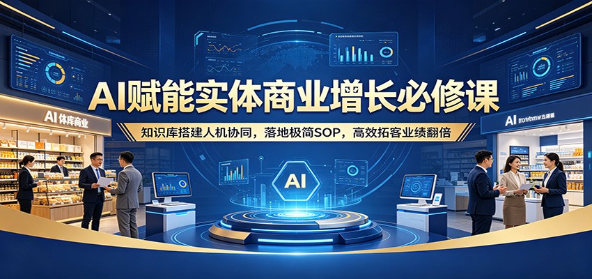 AI赋能实体商业增长必修课：知识库搭建人机协同，落地极简SOP，高效拓客业绩翻倍-佳佳云创网