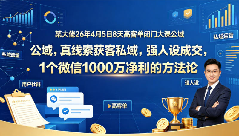 某大佬26年4月5日8天高客单闭门大课公域，真线索获客私域，强人设成交，1个微信1000W净利的方法论-佳佳云创网