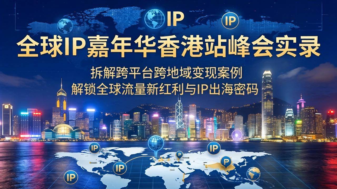 （18202期）全球IP嘉年华香港站峰会实录，拆解跨平台跨地域变现案例，解锁全球流量新红利与IP出海密码-佳佳云创网