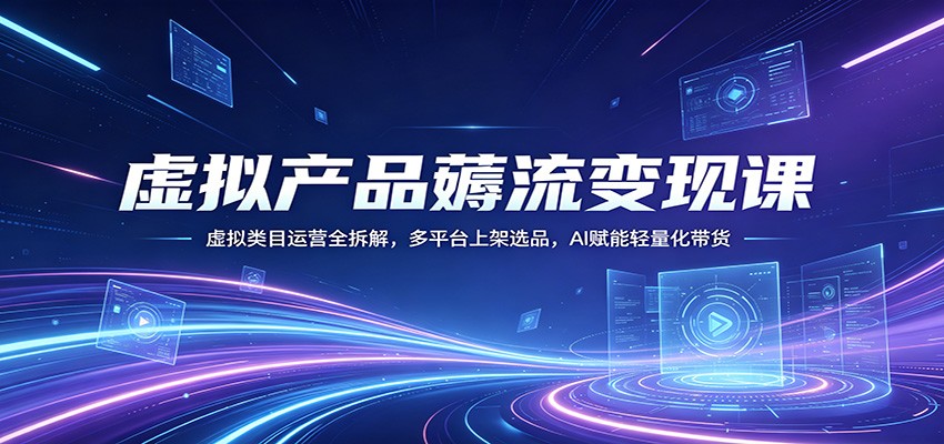 虚拟产品薅流变现课：虚拟类目运营全拆解，多平台上架选品，AI赋能轻量化带货-佳佳云创网