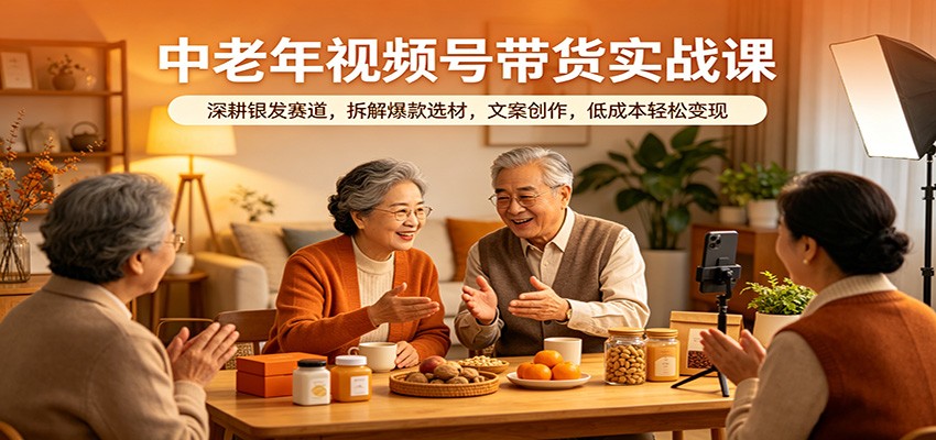中老年视频号带货实战课：深耕银发赛道，拆解爆款选材，文案创作，低成本轻松变现-佳佳云创网