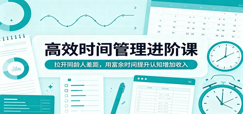 高效时间管理进阶课：拉开同龄人差距，用富余时间提升认知增加收入-佳佳云创网