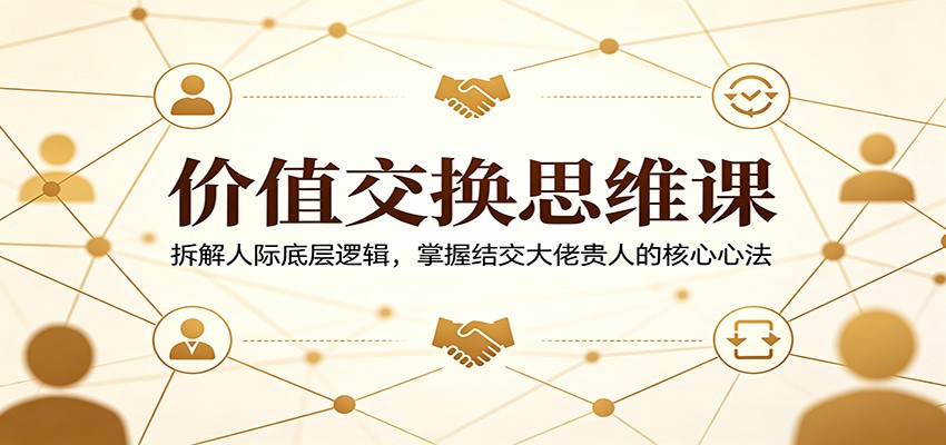 价值交换思维课：拆解人际底层逻辑，掌握结交大佬贵人的核心心法-佳佳云创网