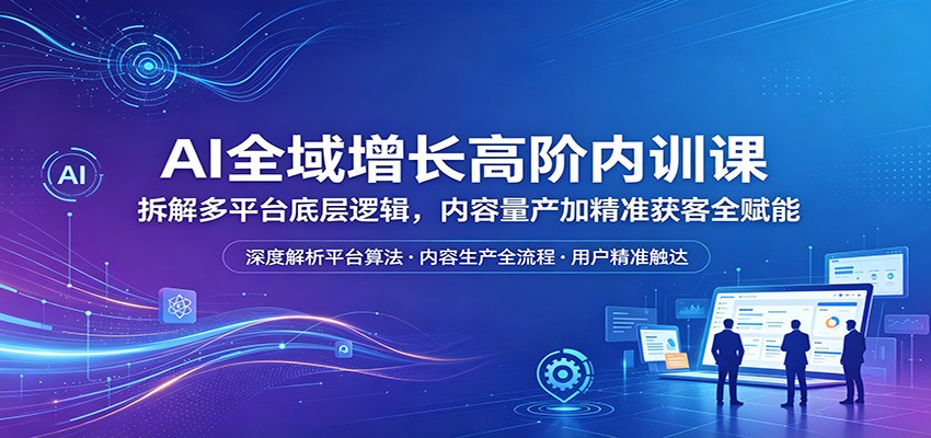 AI全域增长高阶内训课：拆解多平台底层逻辑，内容量产加精准获客全赋能-佳佳云创网