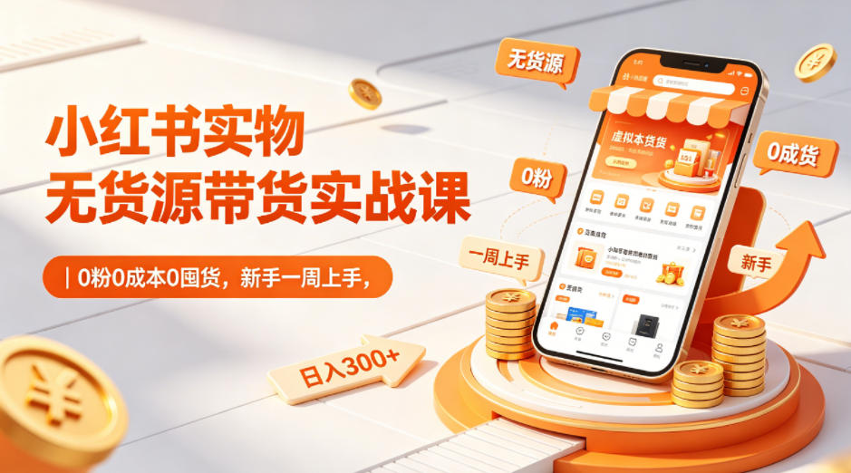 小红书实物无货源带货实战课｜0粉0成本0囤货，新手一周上手，日入300+-佳佳云创网