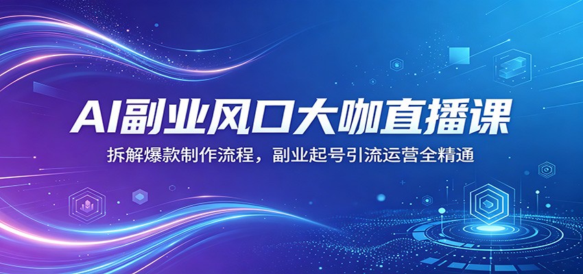 AI副业风口大咖直播课：拆解爆款制作流程，副业起号引流运营全精通-佳佳云创网