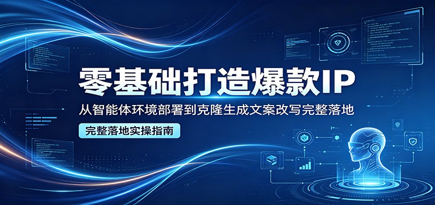 零基础打造爆款IP，从智能体环境部署到克隆生成文案改写完整落地-佳佳云创网