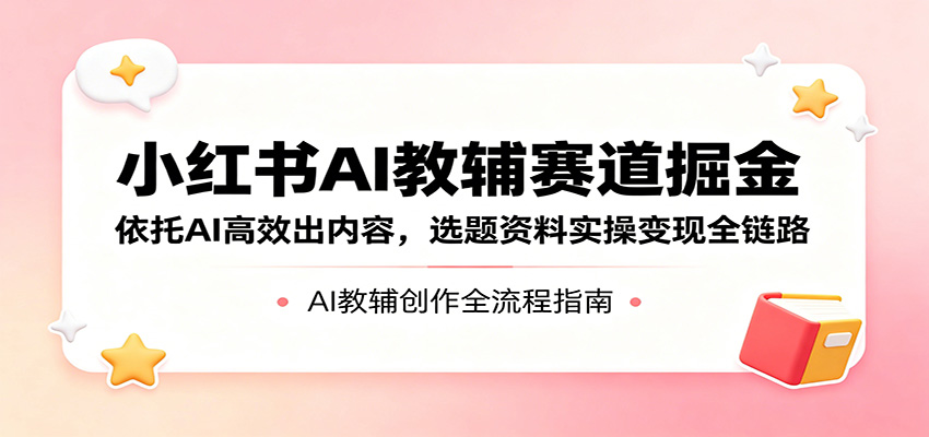 小红书AI教辅赛道掘金：依托AI高效出内容，选题资料实操变现全链路-佳佳云创网