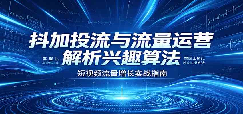 抖加投流与流量运营：解析兴趣算法，掌握上热门、养铁粉实操方法-佳佳云创网