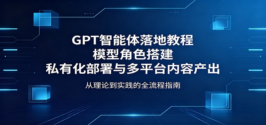 GPT智能体落地教程：模型角色搭建，私有化部署与多平台内容产出-佳佳云创网