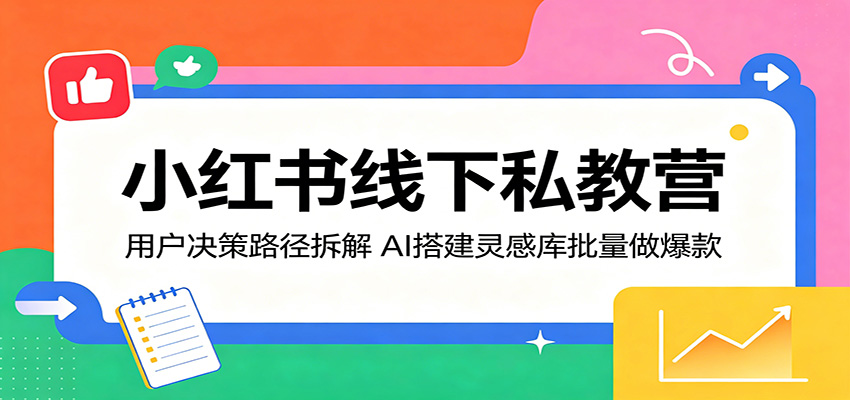 小红书线下私教营：用户决策路径拆解，AI搭建灵感库批量做爆款-佳佳云创网