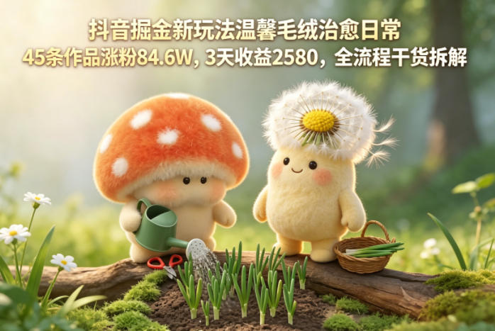 抖音掘金新玩法温馨毛绒治愈日常，45条作品涨粉84.6W，3天收益2580，全流程干货拆解-佳佳云创网