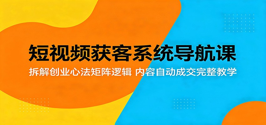 短视频获客系统导航课：拆解创业心法矩阵逻辑，内容自动成交完整教学-佳佳云创网