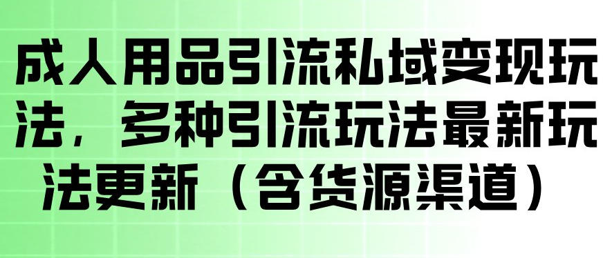 成人用品引流私域变现玩法，多种引流玩法最新玩法，操作简单（含货源渠道）-佳佳云创网